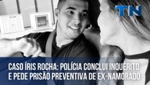 Caso Íris Rocha polícia conclui inquérito e pede prisão preventiva de ex-namorado