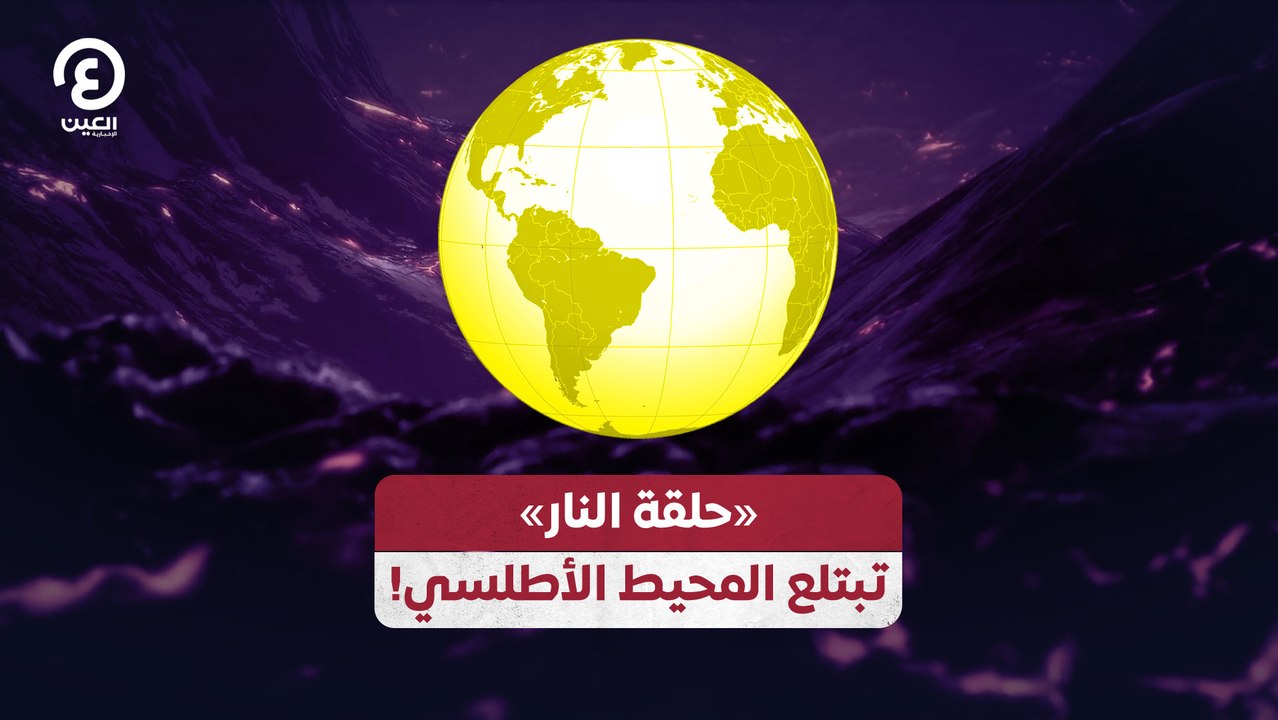 «حلقة النار» تبتلع المحيط الأطلسي!
