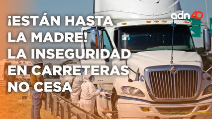 ¡Están hasta la madre! La inseguridad en carreteras no cesa