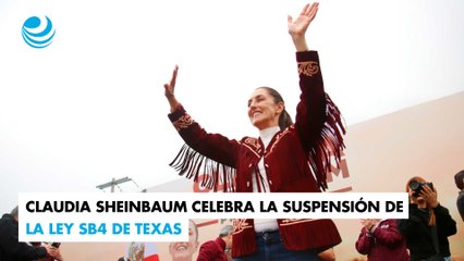 Claudia Sheinbaum celebra la suspensión de la ley SB4 de Texas