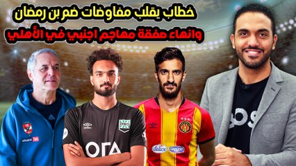 خطاب يقلب مفاوضات ضم بن رمضان وانهاء صفقة مهاجم اجنبي في الأهلي