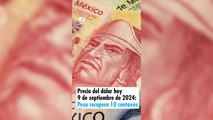 Precio del dólar hoy 9 de septiembre de 2024: Peso recupera 10 centavos