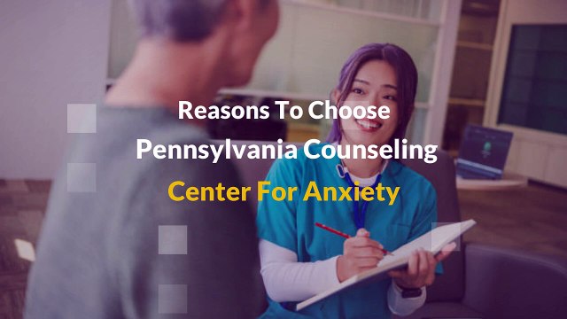 Reasons To Choose Pennsylvania Counseling Center For Anxiety