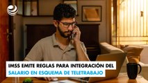 IMSS emite reglas para integración del salario en esquema de teletrabajo