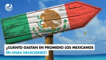 ¿Cuánto gastan en promedio los mexicanos en unas vacaciones?