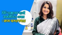 দিদি ডাকলেন বলেই রাজনীতিতে এলাম: রচনা বন্দ্যোপাধ্যায়