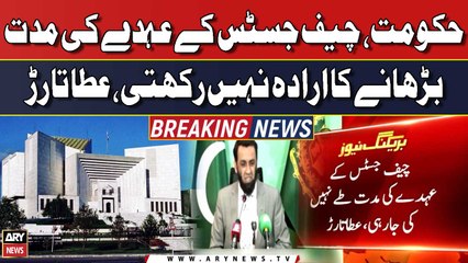 Info Minister Ata Tarar says Govt does not intend to extend Chief Justice's tenure
