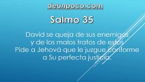 Salmo 35 David se queja de sus enemigos y de los malos tratos de estos — Pide a Jehová que le juzgue conforme a Su perfecta justicia.