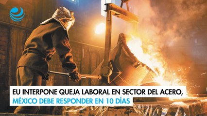 EU interpone queja laboral en sector del acero, México debe responder en 10 días