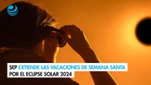 SEP extiende las vacaciones de Semana Santa por el eclipse solar 2024