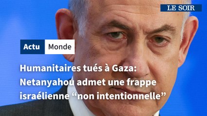 Humanitaires tués à Gaza : Netanyahou admet une frappe israélienne "non intentionnelle"