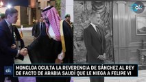 Moncloa oculta la reverencia de Sánchez al rey de facto de Arabia Saudí que le niega a Felipe VI
