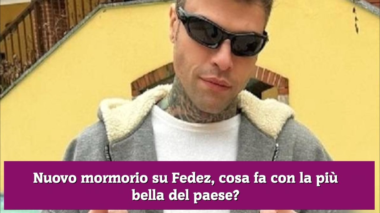 Nuovo mormorio su Fedez, cosa fa con la più bella del paese