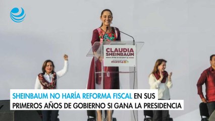 Sheinbaum no haría reforma fiscal en sus primeros años de gobierno si gana la presidencia: Altagracia Gómez