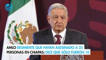 AMLO desmiente que hayan asesinado a 25 personas en Chiapas; dice que sólo fueron 10