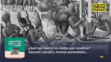 ¿Qué han hecho los indios por nosotros? Xocolatl, tomatl y tizones encendidos…