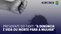 ‘A denúncia pode significar vida ou morte para a mulher’, diz presidente do TJDFT em entrevista ao Correio Braziliense