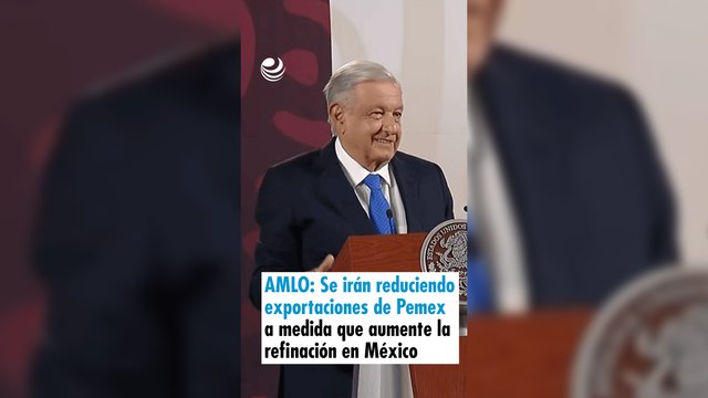 AMLO: Se irán reduciendo las exportaciones de Pemex a medida que aumente la refinación en México