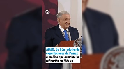 AMLO: Se irán reduciendo las exportaciones de Pemex a medida que aumente la refinación en México