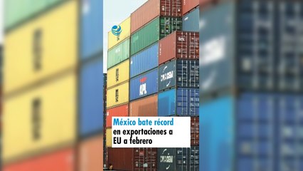 México bate récord en exportaciones a EU a febrero