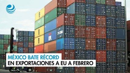 México bate récord en exportaciones a EU a febrero