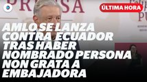 AMLO se lanza contra Ecuador tras haber nombrado persona non grata a embajadora I Reporte Indigo