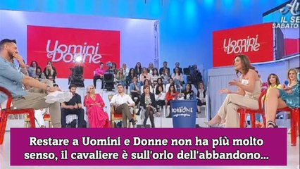 Restare a Uomini e Donne non ha più molto senso, il cavaliere è sull'orlo dell'abbandono...
