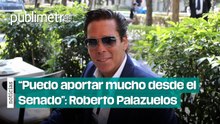 “Puedo aportar mucho desde el Senado”: Roberto Palazuelos