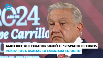 AMLO dice que Ecuador sintió el "respaldo de otros países" para asaltar la embajada en Quito