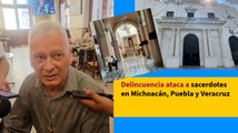 Acusan que sacerdotes de Michoacán Puebla y Veracruz son víctimas de delincuencia