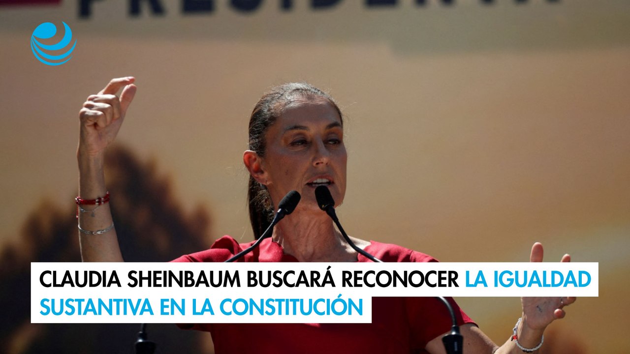 Elecciones 2024: Claudia Sheinbaum buscará reconocer la igualdad sustantiva en la Constitución