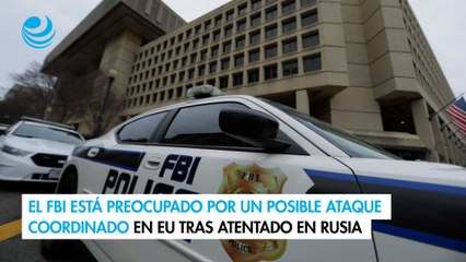 El FBI está preocupado por un posible ataque coordinado en EU tras atentado en Rusia