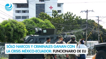 Sólo narcos y criminales ganan con la crisis México-Ecuador: funcionario de EU