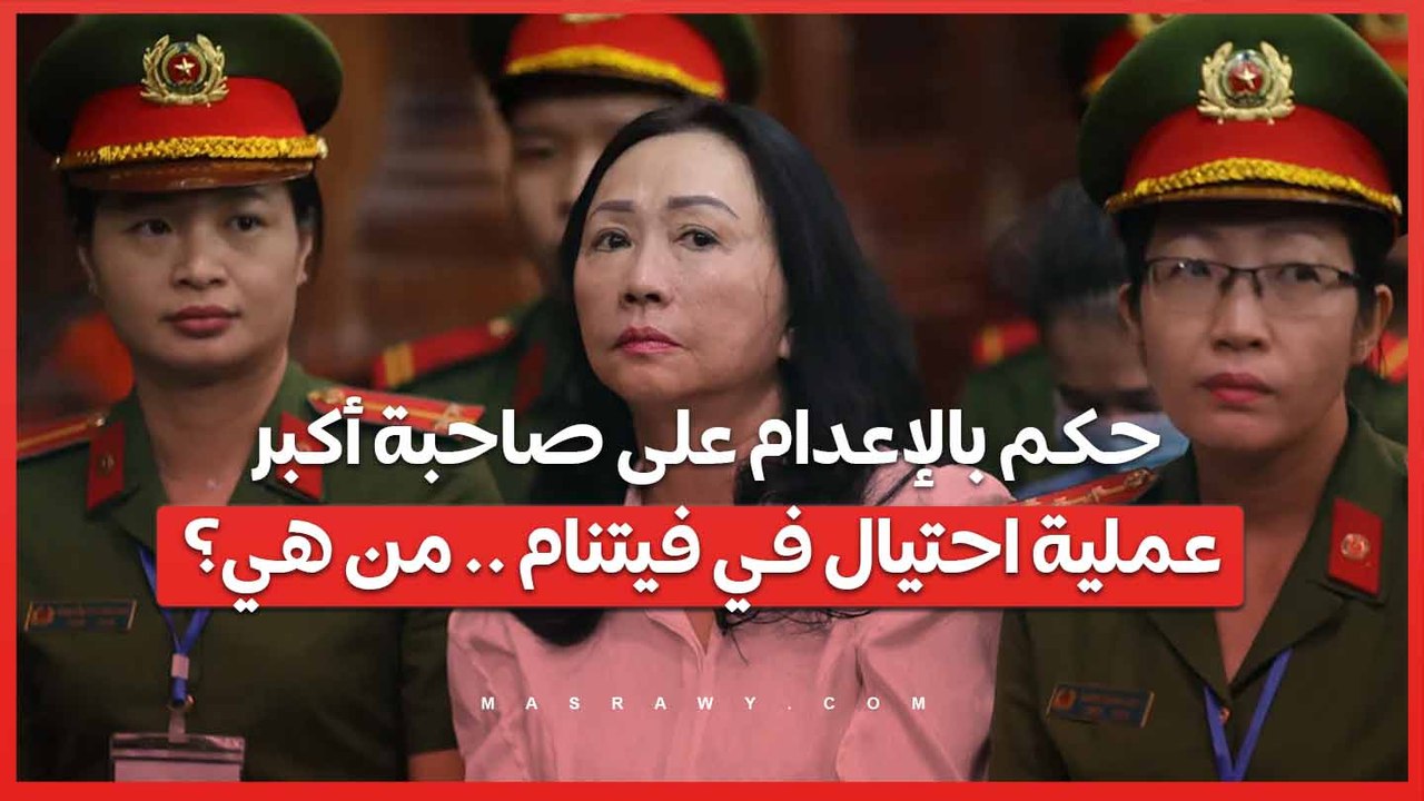 حكم بالإعدام على صاحبة أكبر عملية احتيال في فيتنام .. من هي؟