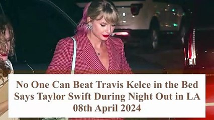 I Know How To Handle Travis Kelce In The Bed Says Taylor Swift During Night Out