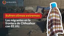 Migrantes sufren climas extremos en Chihuahua