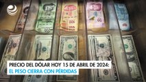 Precio del dólar hoy 15 de abril de 2024: El peso cierra con pérdidas