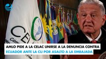 AMLO pide a la CELAC unirse a la denuncia contra Ecuador ante la CIJ por asalto a la embajada