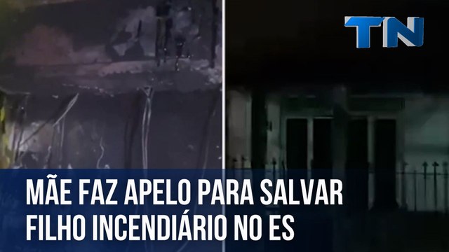Mãe faz apelo para salvar filho incendiário no ES