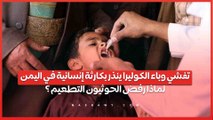 تفشي وباء الكوليرا ينذر بكارثة إنسانية في اليمن .. لماذا رفض الحوثيون التطعيم ؟