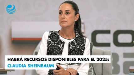 Habrá recursos disponibles para el 2025: Claudia Sheinbaum