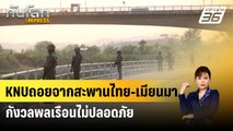 KNUถอยจากสะพานไทย-เมียนมา กังวลพลเรือนไม่ปลอดภัย | ทันโลก Express |  23 เม.ย. 67