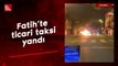 Fatih'te ticari taksi alev alev yandı