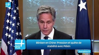 Blinken en Chine: Pression et quête de stabilité avec Pékin