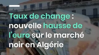 Taux de change : nouvelle hausse de l’euro sur le marché noir en Algérie