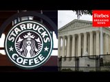 JUST IN: The Supreme Court Hears Oral Arguments In Major Starbucks Union Case