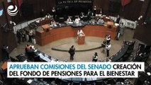 Aprueban en Comisiones del Senado la creación del Fondo de Pensiones para el Bienestar