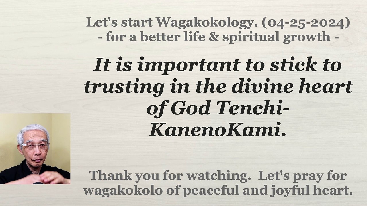 It is important to stick to trusting in the divine heart of God Tenchi-KanenoKami. 04-25-2024