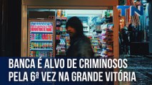 Banca é alvo de criminosos pela 6ª vez na Grande Vitória