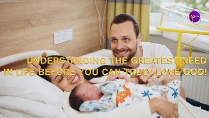 UNDERSTANDING THE GREATEST NEED IN LIFE BEFORE YOU CAN TRULY LOVE GOD